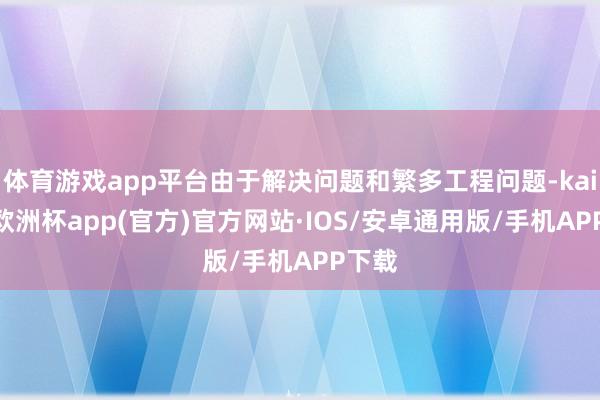 体育游戏app平台由于解决问题和繁多工程问题-kaiyun欧洲杯app(官方)官方网站·IOS/安卓通用版/手机APP下载