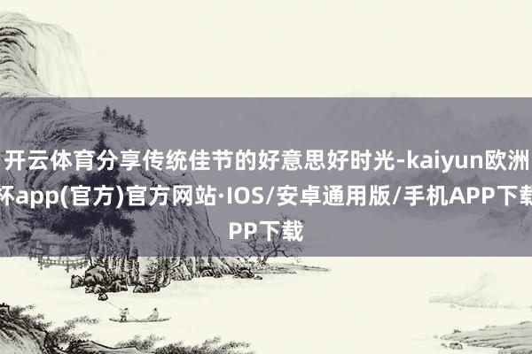 开云体育分享传统佳节的好意思好时光-kaiyun欧洲杯app(官方)官方网站·IOS/安卓通用版/手机APP下载