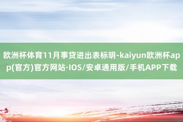 欧洲杯体育11月事贷进出表标明-kaiyun欧洲杯app(官方)官方网站·IOS/安卓通用版/手机APP下载