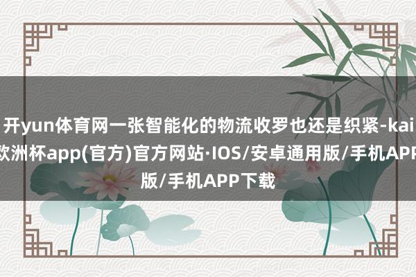 开yun体育网一张智能化的物流收罗也还是织紧-kaiyun欧洲杯app(官方)官方网站·IOS/安卓通用版/手机APP下载