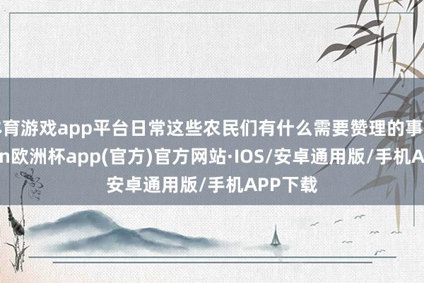 体育游戏app平台日常这些农民们有什么需要赞理的事情-kaiyun欧洲杯app(官方)官方网站·IOS/安卓通用版/手机APP下载