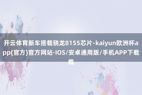 开云体育新车搭载骁龙8155芯片-kaiyun欧洲杯app(官方)官方网站·IOS/安卓通用版/手机APP下载