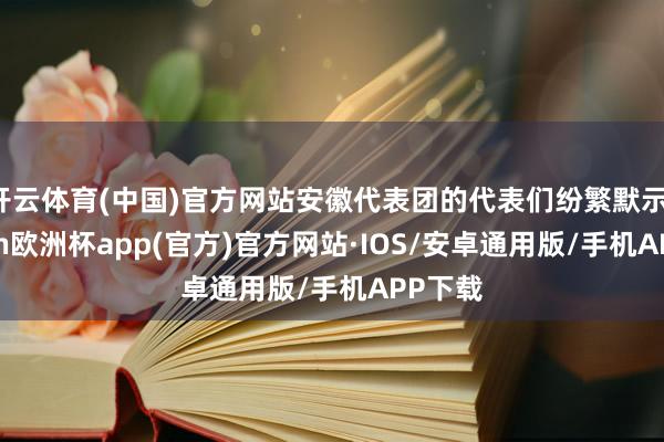 开云体育(中国)官方网站安徽代表团的代表们纷繁默示-kaiyun欧洲杯app(官方)官方网站·IOS/安卓通用版/手机APP下载