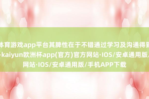 体育游戏app平台其脾性在于不错通过学习及沟通得到新的惩处妙技-kaiyun欧洲杯app(官方)官方网站·IOS/安卓通用版/手机APP下载