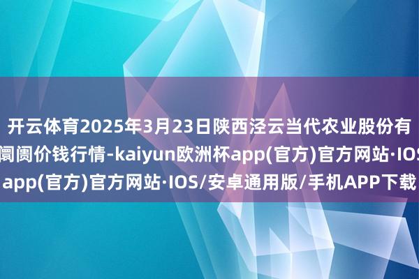 开云体育2025年3月23日陕西泾云当代农业股份有限公司云阳蔬菜批发阛阓价钱行情-kaiyun欧洲杯app(官方)官方网站·IOS/安卓通用版/手机APP下载