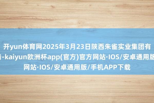 开yun体育网2025年3月23日陕西朱雀实业集团有限公司价钱行情-kaiyun欧洲杯app(官方)官方网站·IOS/安卓通用版/手机APP下载