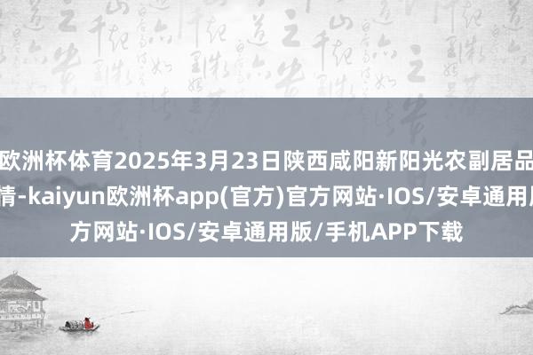 欧洲杯体育2025年3月23日陕西咸阳新阳光农副居品有限公司价钱行情-kaiyun欧洲杯app(官方)官方网站·IOS/安卓通用版/手机APP下载