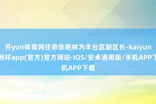 开yun体育网任命张艳林为丰台区副区长-kaiyun欧洲杯app(官方)官方网站·IOS/安卓通用版/手机APP下载