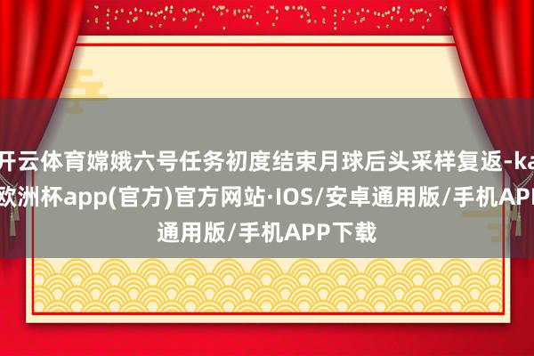 开云体育嫦娥六号任务初度结束月球后头采样复返-kaiyun欧洲杯app(官方)官方网站·IOS/安卓通用版/手机APP下载