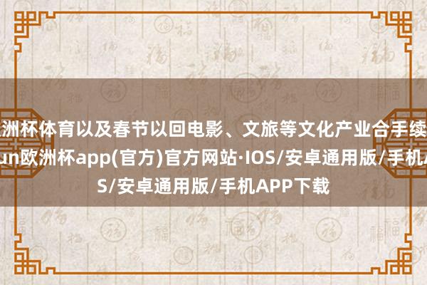 欧洲杯体育以及春节以回电影、文旅等文化产业合手续升温-kaiyun欧洲杯app(官方)官方网站·IOS/安卓通用版/手机APP下载