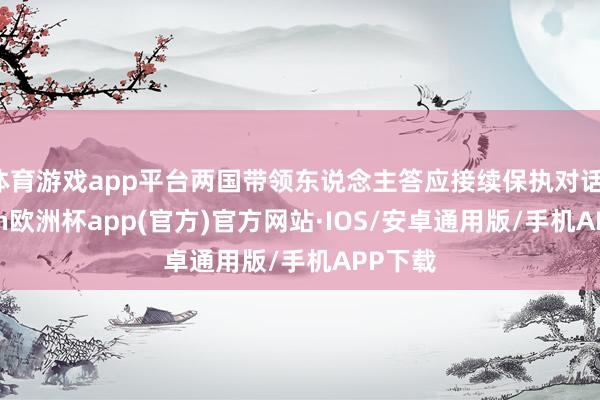 体育游戏app平台两国带领东说念主答应接续保执对话-kaiyun欧洲杯app(官方)官方网站·IOS/安卓通用版/手机APP下载